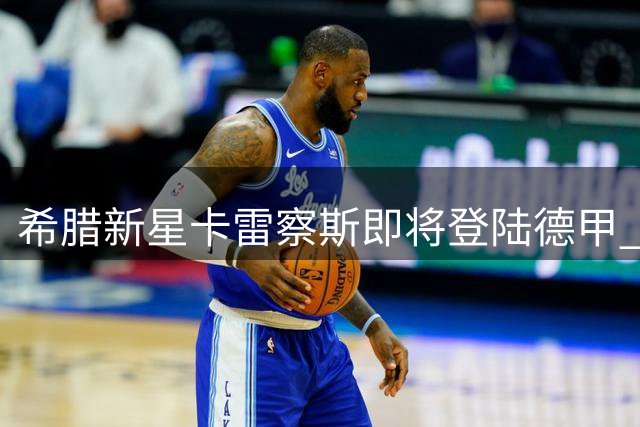 希腊新星卡雷察斯即将登陆德甲 与多特蒙德签下长约